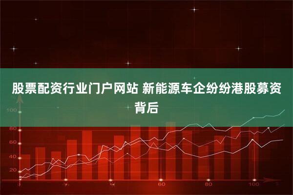股票配资行业门户网站 新能源车企纷纷港股募资背后