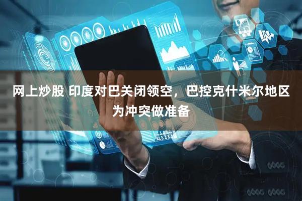 网上炒股 印度对巴关闭领空，巴控克什米尔地区为冲突做准备