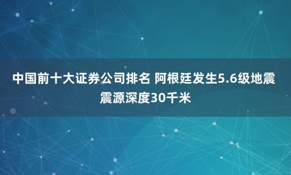 中国前十大证券公司排名 阿根廷发生5.6级地震 震源深度30千米
