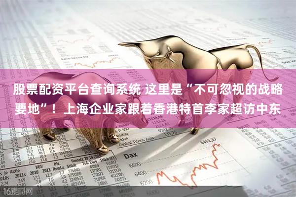股票配资平台查询系统 这里是“不可忽视的战略要地”！上海企业家跟着香港特首李家超访中东