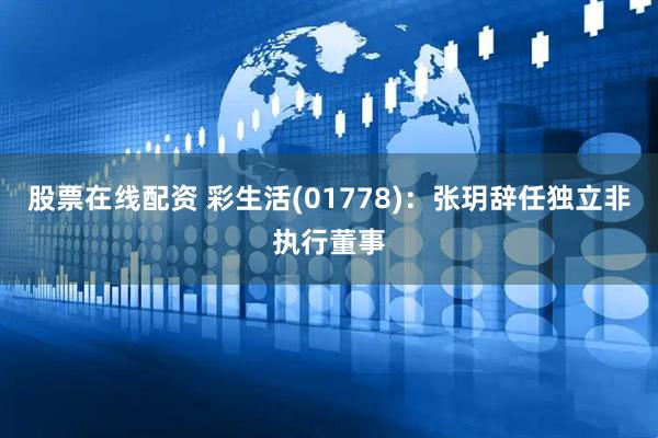 股票在线配资 彩生活(01778)：张玥辞任独立非执行董事
