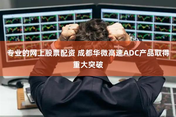 专业的网上股票配资 成都华微高速ADC产品取得重大突破