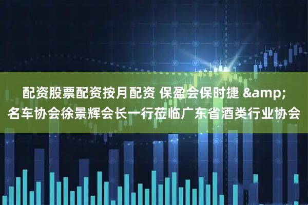 配资股票配资按月配资 保盈会保时捷 &名车协会徐景辉会长一行莅临广东省酒类行业协会