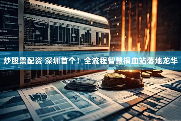 炒股票配资 深圳首个！全流程智慧捐血站落地龙华