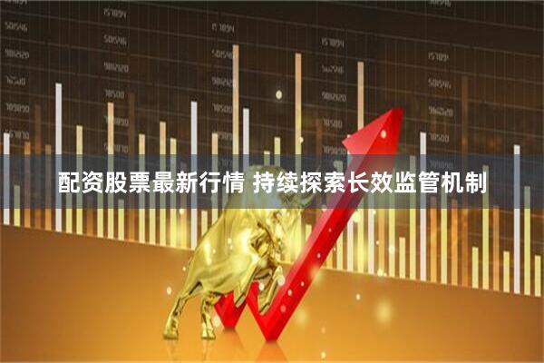 配资股票最新行情 持续探索长效监管机制