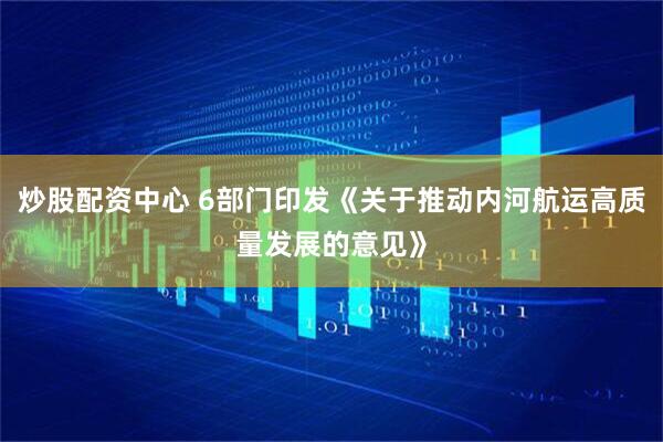 炒股配资中心 6部门印发《关于推动内河航运高质量发展的意见》