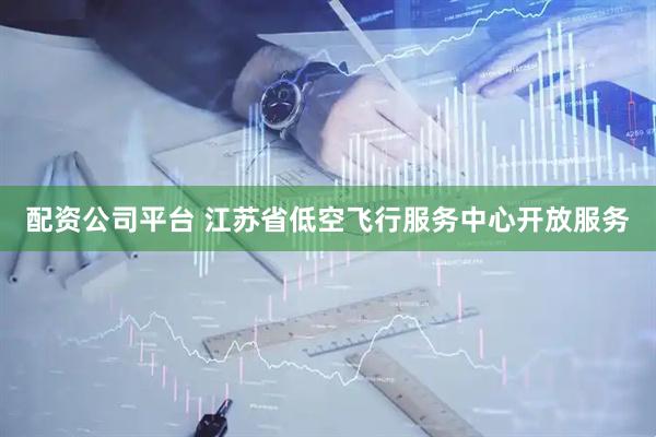 配资公司平台 江苏省低空飞行服务中心开放服务