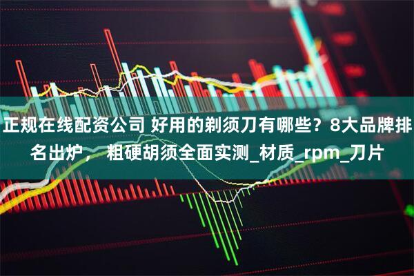 正规在线配资公司 好用的剃须刀有哪些？8大品牌排名出炉， 粗硬胡须全面实测_材质_rpm_刀片