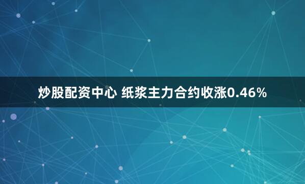 炒股配资中心 纸浆主力合约收涨0.46%