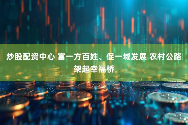炒股配资中心 富一方百姓、促一域发展 农村公路架起幸福桥