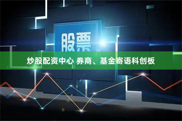 炒股配资中心 券商、基金寄语科创板