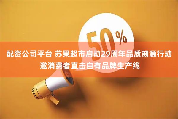 配资公司平台 苏果超市启动29周年品质溯源行动 邀消费者直击自有品牌生产线