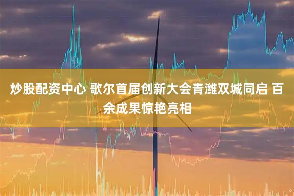 炒股配资中心 歌尔首届创新大会青潍双城同启 百余成果惊艳亮相