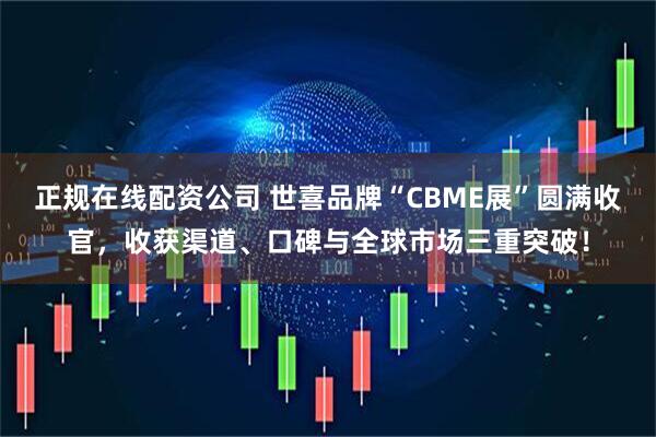 正规在线配资公司 世喜品牌“CBME展”圆满收官，收获渠道、口碑与全球市场三重突破！