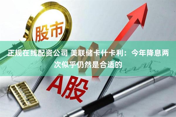 正规在线配资公司 美联储卡什卡利：今年降息两次似乎仍然是合适的