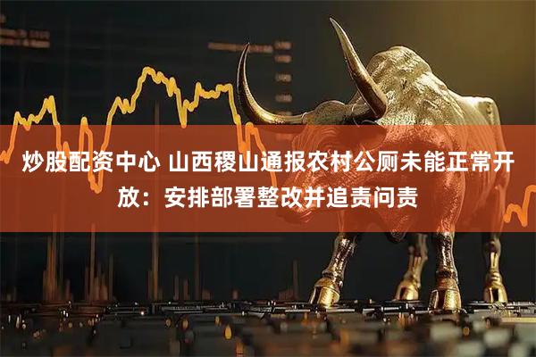 炒股配资中心 山西稷山通报农村公厕未能正常开放：安排部署整改并追责问责