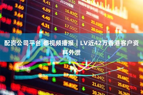 配资公司平台 都视频播报｜LV近42万香港客户资料外泄