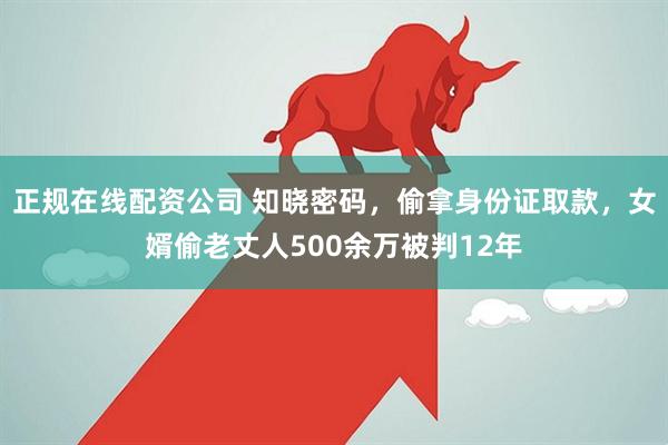 正规在线配资公司 知晓密码，偷拿身份证取款，女婿偷老丈人500余万被判12年