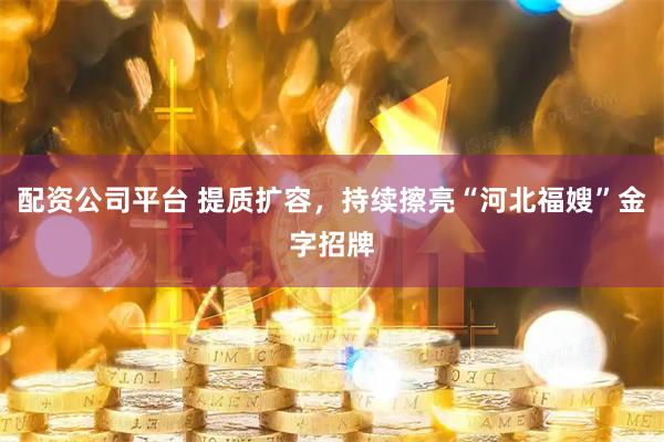 配资公司平台 提质扩容，持续擦亮“河北福嫂”金字招牌