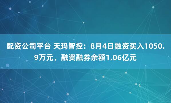 配资公司平台 天玛智控：8月4日融资买入1050.9万元，融资融券余额1.06亿元