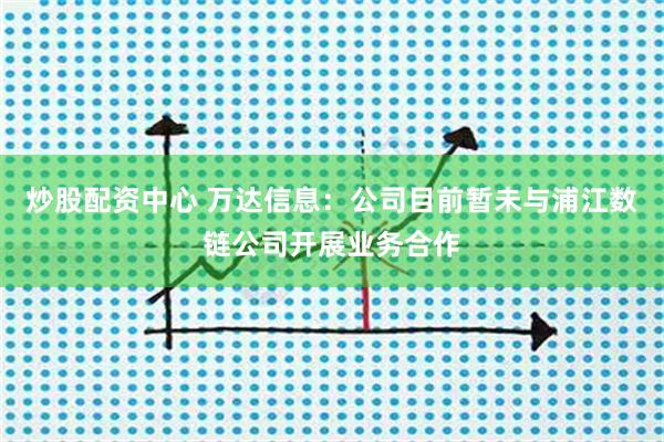 炒股配资中心 万达信息：公司目前暂未与浦江数链公司开展业务合作