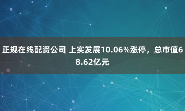 正规在线配资公司 上实发展10.06%涨停，总市值68.62亿元