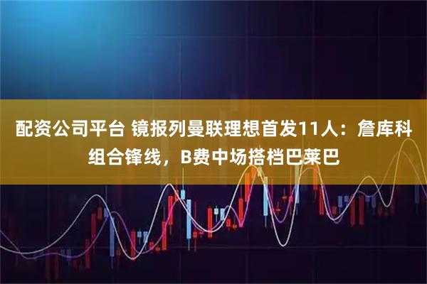 配资公司平台 镜报列曼联理想首发11人：詹库科组合锋线，B费中场搭档巴莱巴