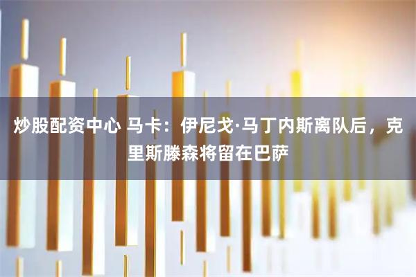 炒股配资中心 马卡：伊尼戈·马丁内斯离队后，克里斯滕森将留在巴萨