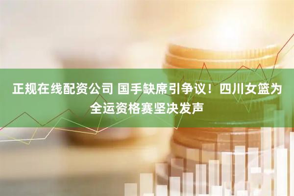 正规在线配资公司 国手缺席引争议！四川女篮为全运资格赛坚决发声