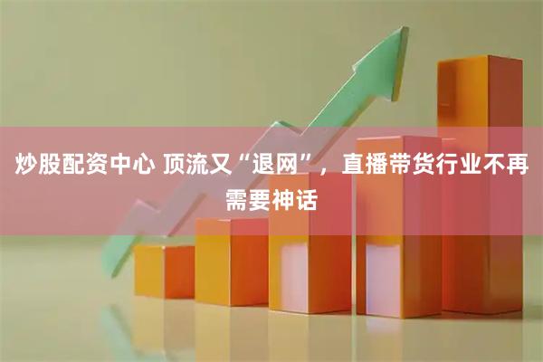 炒股配资中心 顶流又“退网”，直播带货行业不再需要神话