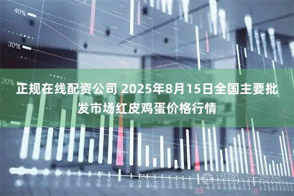 正规在线配资公司 2025年8月15日全国主要批发市场红皮鸡蛋价格行情