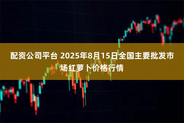 配资公司平台 2025年8月15日全国主要批发市场红萝卜价格行情