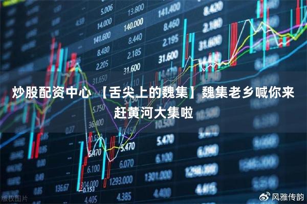 炒股配资中心 【舌尖上的魏集】魏集老乡喊你来赶黄河大集啦