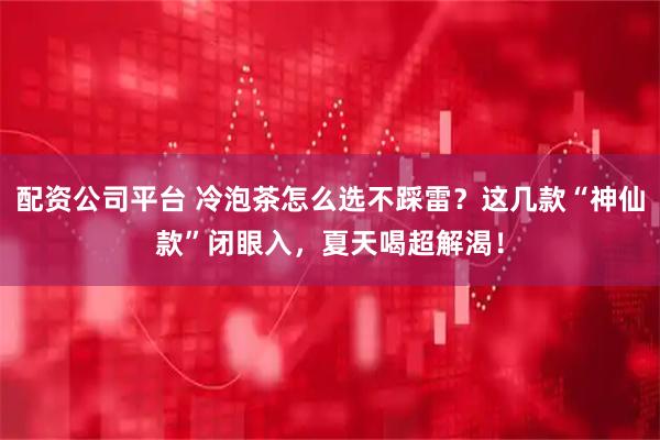 配资公司平台 冷泡茶怎么选不踩雷？这几款“神仙款”闭眼入，夏天喝超解渴！