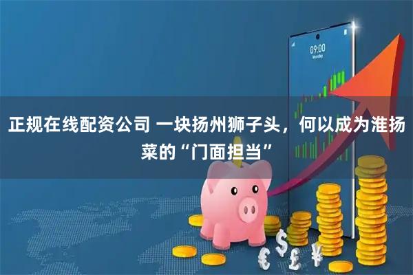 正规在线配资公司 一块扬州狮子头，何以成为淮扬菜的“门面担当”