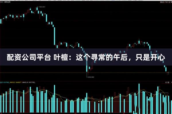 配资公司平台 叶檀：这个寻常的午后，只是开心