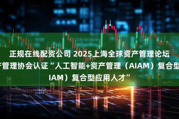 正规在线配资公司 2025上海全球资产管理论坛：上海资产管理协会认证“人工智能+资产管理（AIAM）复合型应用人才”