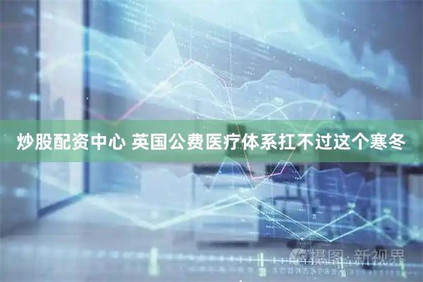 炒股配资中心 英国公费医疗体系扛不过这个寒冬