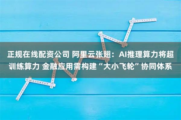 正规在线配资公司 阿里云张翅：AI推理算力将超训练算力 金融应用需构建“大小飞轮”协同体系
