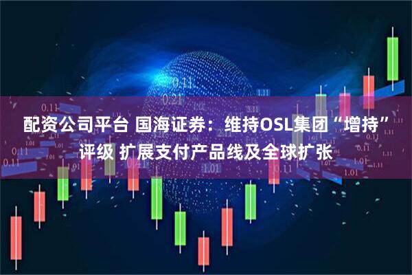 配资公司平台 国海证券：维持OSL集团“增持”评级 扩展支付产品线及全球扩张