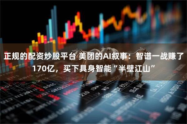 正规的配资炒股平台 美团的AI叙事：智谱一战赚了170亿，买下具身智能“半壁江山”