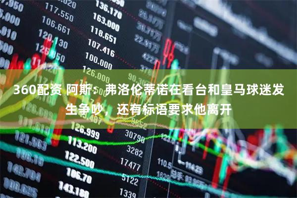 360配资 阿斯：弗洛伦蒂诺在看台和皇马球迷发生争吵，还有标语要求他离开