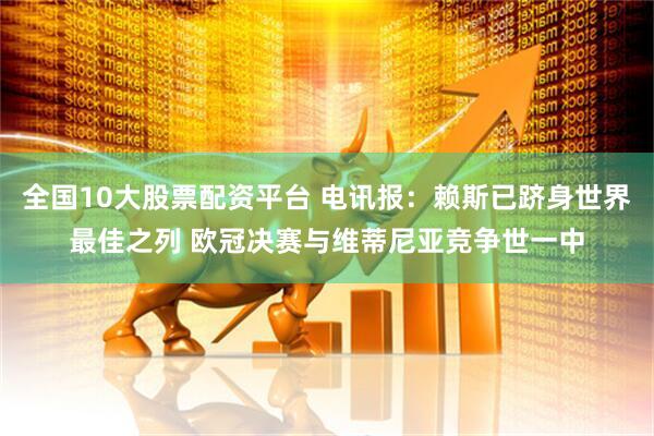 全国10大股票配资平台 电讯报：赖斯已跻身世界最佳之列 欧冠决赛与维蒂尼亚竞争世一中