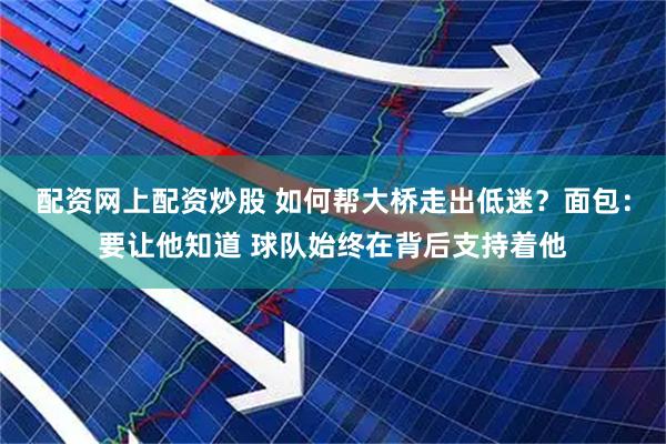 配资网上配资炒股 如何帮大桥走出低迷？面包：要让他知道 球队始终在背后支持着他