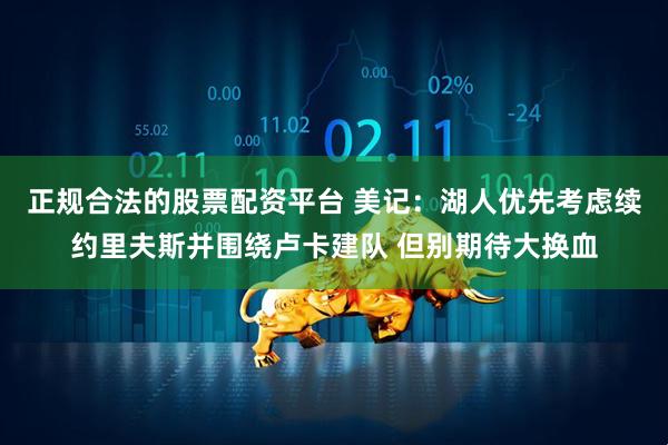 正规合法的股票配资平台 美记：湖人优先考虑续约里夫斯并围绕卢卡建队 但别期待大换血