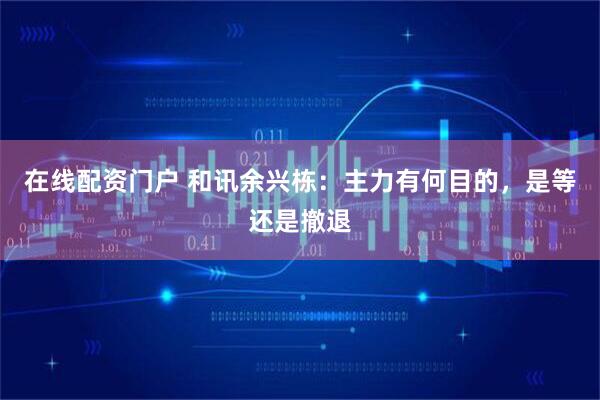 在线配资门户 和讯余兴栋：主力有何目的，是等还是撤退