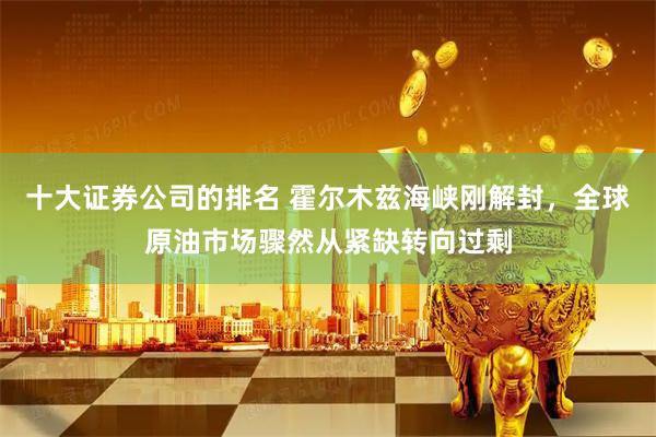十大证券公司的排名 霍尔木兹海峡刚解封，全球原油市场骤然从紧缺转向过剩