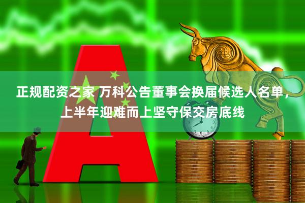 正规配资之家 万科公告董事会换届候选人名单，上半年迎难而上坚守保交房底线