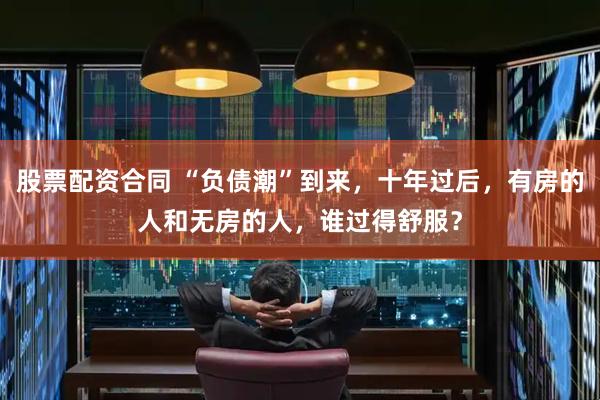 股票配资合同 “负债潮”到来，十年过后，有房的人和无房的人，谁过得舒服？