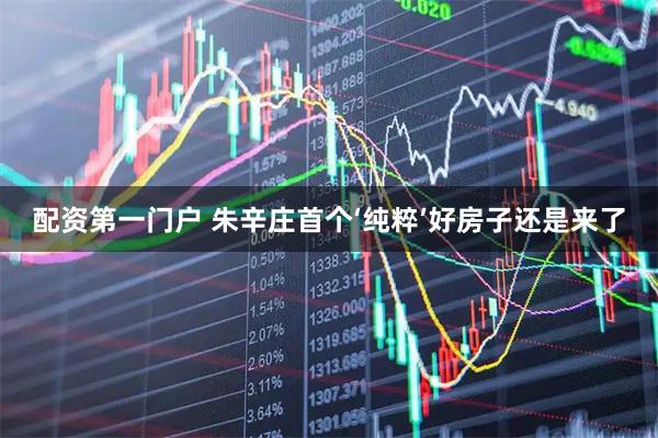 配资第一门户 朱辛庄首个‘纯粹’好房子还是来了